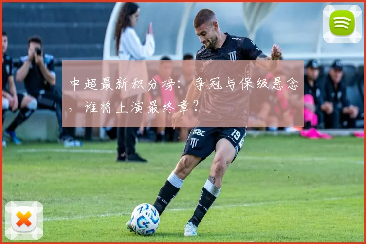 中超最新积分榜:争冠与保级悬念,谁将上演最终章?