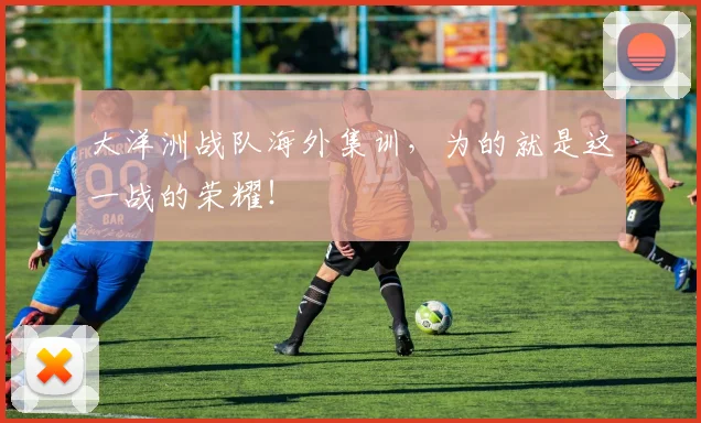 大洋洲战队海外集训，为的就是这一战的荣耀！