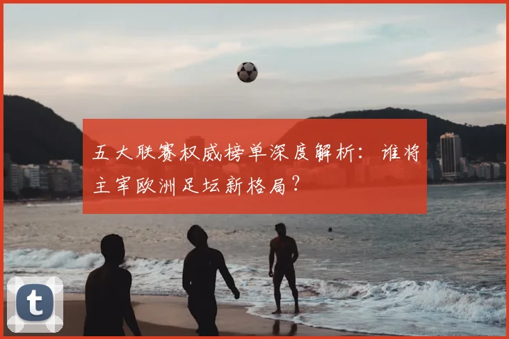 五大联赛权威榜单深度解析：谁将主宰欧洲足坛新格局？