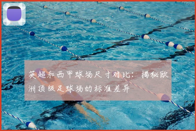 英超和西甲球场尺寸对比:揭秘欧洲顶级足球场的标准差异