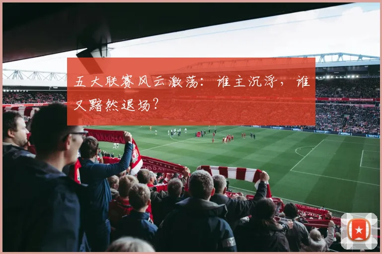五大联赛风云激荡:谁主沉浮,谁又黯然退场?