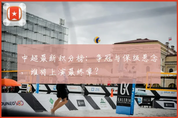 中超最新积分榜:争冠与保级悬念,谁将上演最终章?