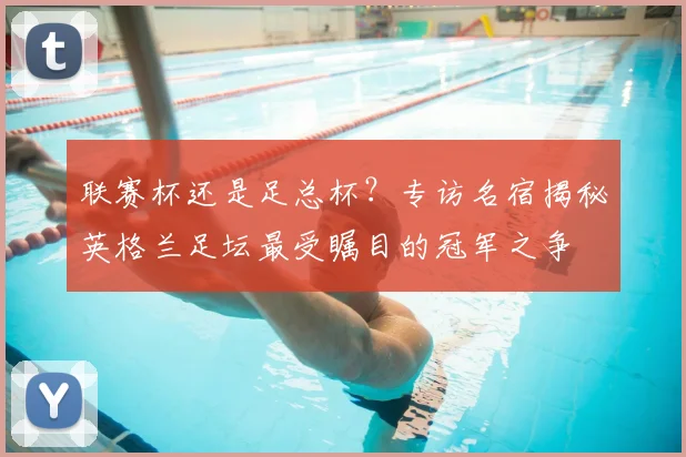 联赛杯还是足总杯?专访名宿揭秘英格兰足坛最受瞩目的冠军之争