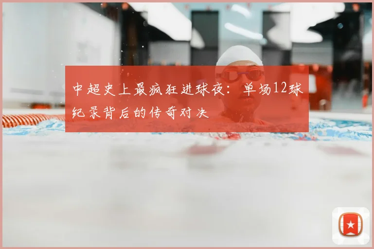 中超史上最疯狂进球夜:单场12球纪录背后的传奇对决