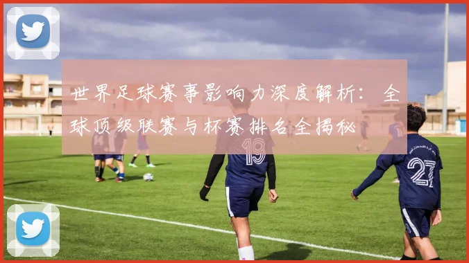 世界足球赛事影响力深度解析：全球顶级联赛与杯赛排名全揭秘