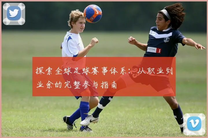 探索全球足球赛事体系：从职业到业余的完整参与指南