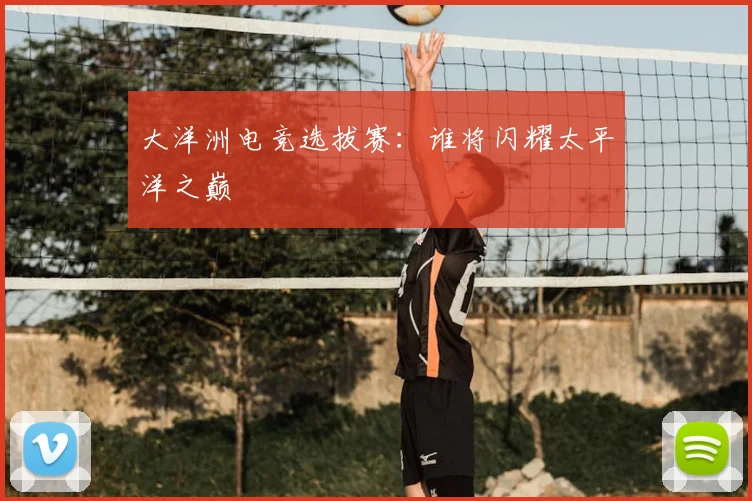 大洋洲电竞选拔赛:谁将闪耀太平洋之巅