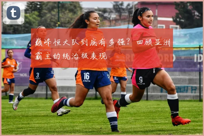 巅峰恒大队到底有多强？回顾亚洲霸主的统治级表现