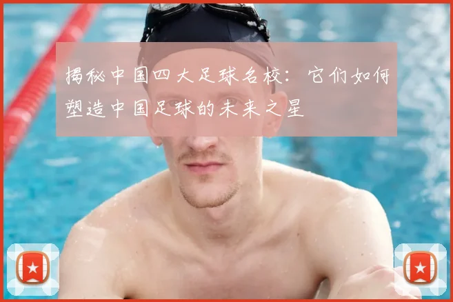 揭秘中国四大足球名校：它们如何塑造中国足球的未来之星