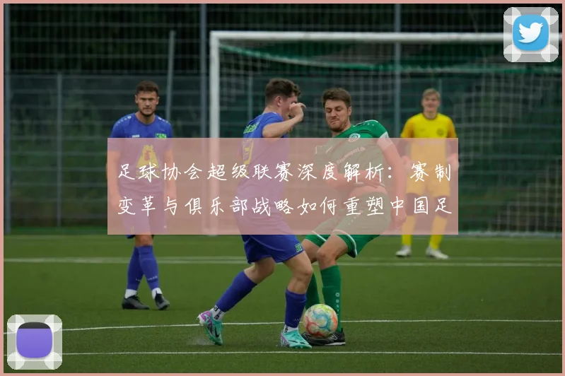 足球协会超级联赛深度解析:赛制变革与俱乐部战略如何重塑中国足球未来