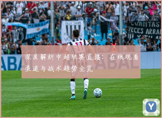 深度解析中超联赛直播：在线观看渠道与战术趋势全览