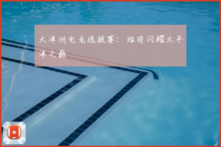 大洋洲电竞选拔赛:谁将闪耀太平洋之巅