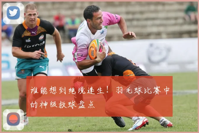 谁能想到绝境逢生！羽毛球比赛中的神级救球盘点
