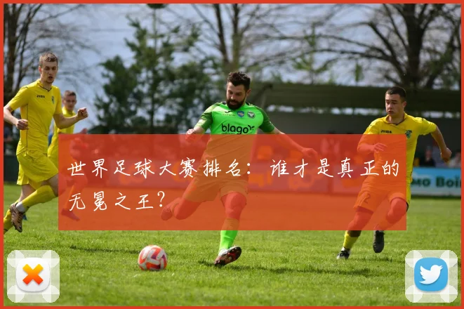 世界足球大赛排名:谁才是真正的无冕之王?