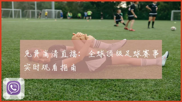 免费高清直播:全球顶级足球赛事实时观看指南