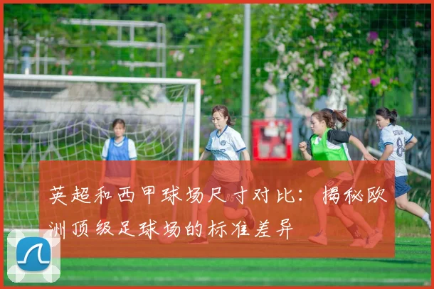 英超和西甲球场尺寸对比：揭秘欧洲顶级足球场的标准差异