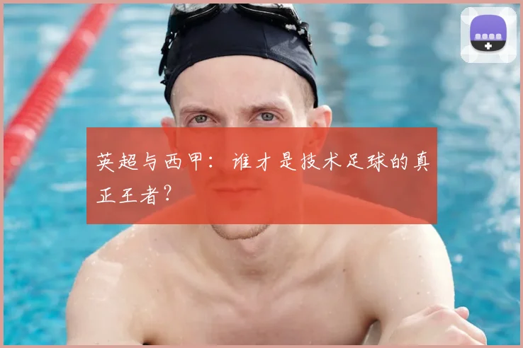 英超与西甲：谁才是技术足球的真正王者？