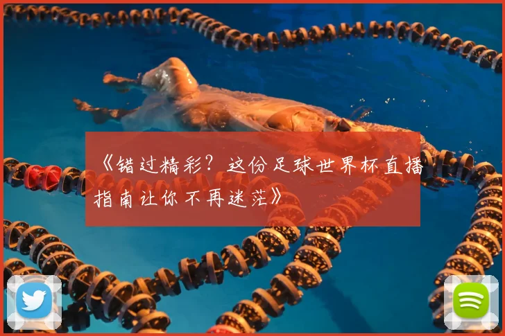 《错过精彩？这份足球世界杯直播指南让你不再迷茫》