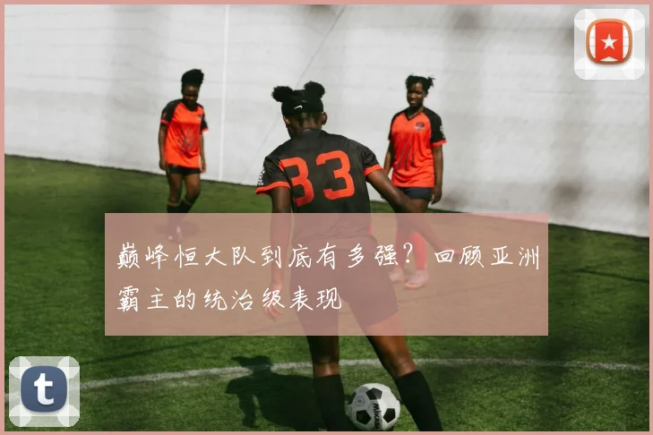 巅峰恒大队到底有多强?回顾亚洲霸主的统治级表现