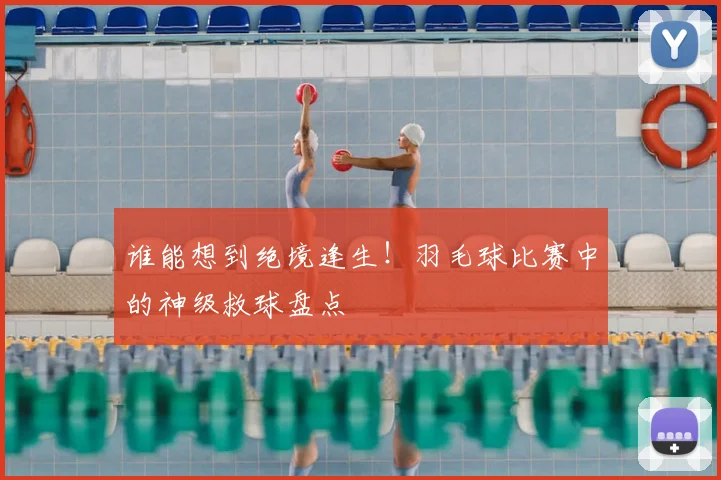 谁能想到绝境逢生！羽毛球比赛中的神级救球盘点