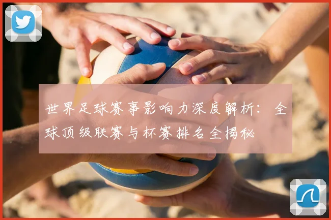 世界足球赛事影响力深度解析:全球顶级联赛与杯赛排名全揭秘