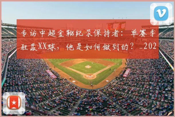 专访中超金靴纪录保持者:单赛季狂轰XX球,他是如何做到的?_20260608195337