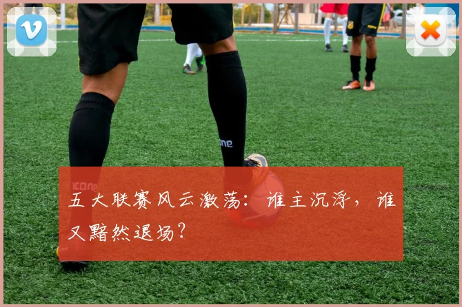 五大联赛风云激荡：谁主沉浮，谁又黯然退场？