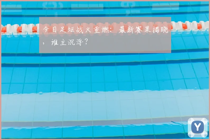 今日足坛战火重燃：最新赛果揭晓，谁主沉浮？