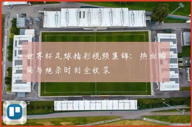 世界杯足球精彩视频集锦：热血瞬间与绝杀时刻全收录