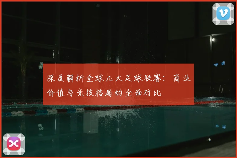 深度解析全球几大足球联赛:商业价值与竞技格局的全面对比