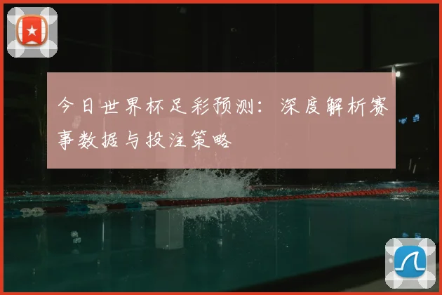 今日世界杯足彩预测：深度解析赛事数据与投注策略