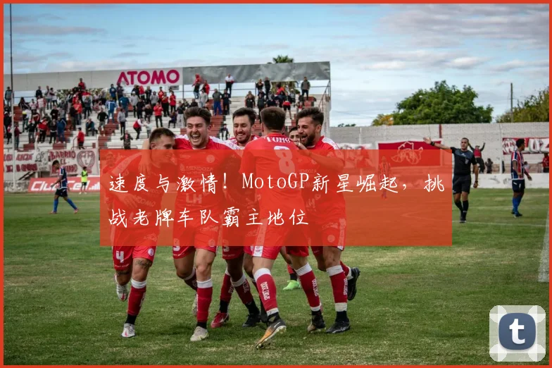 速度与激情!MotoGP新星崛起,挑战老牌车队霸主地位