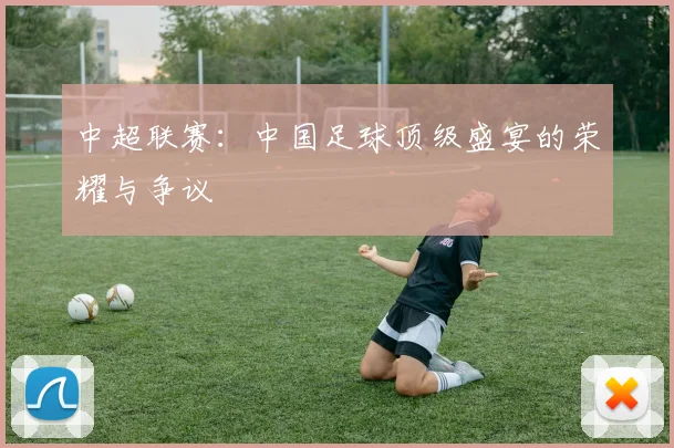 中超联赛:中国足球顶级盛宴的荣耀与争议