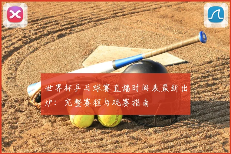 世界杯乒乓球赛直播时间表最新出炉：完整赛程与观赛指南
