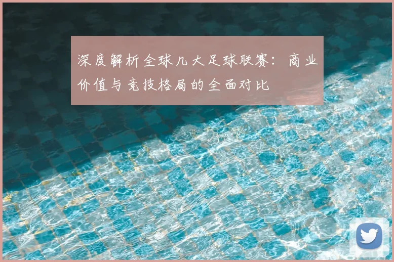 深度解析全球几大足球联赛：商业价值与竞技格局的全面对比