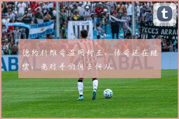 德约科维奇温网封王，传奇还在继续，老对手们何去何从