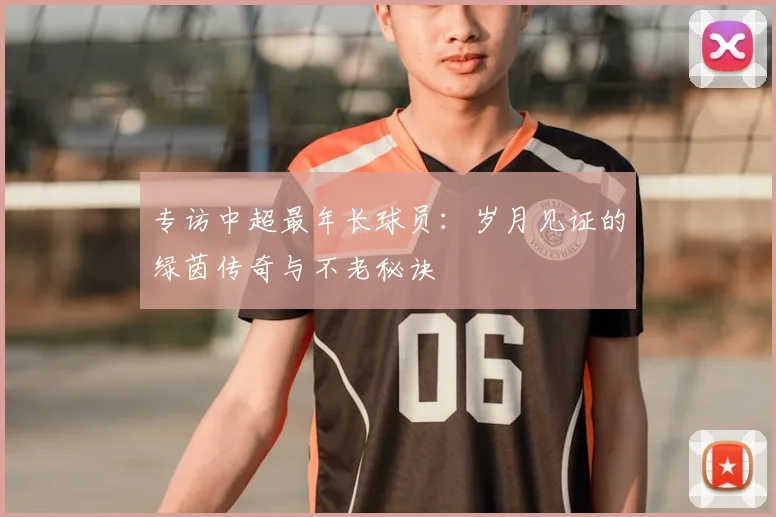 专访中超最年长球员：岁月见证的绿茵传奇与不老秘诀