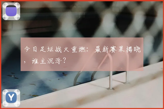 今日足坛战火重燃:最新赛果揭晓,谁主沉浮?